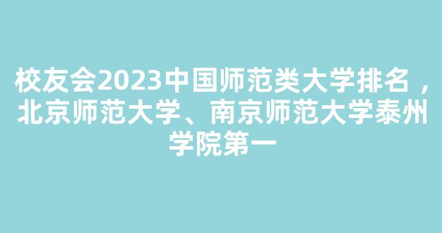 校友会2023中国师范类大学排名 ，北京师范大学、南京师范大学泰州学院第一