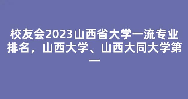 校友会2023山西省大学一流专业排名，山西大学、山西大同大学第一