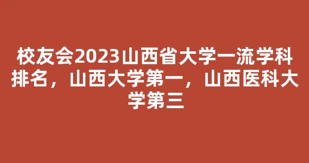 校友会2023山西省大学一流学科排名，山西大学第一，山西医科大学第三