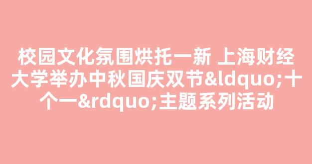 <b>校园文化氛围烘托一新 上海财经大学举办中秋国庆双节“十个一”主题系列活动</b>