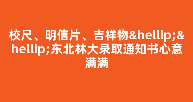 <b>校尺、明信片、吉祥物……东北林大录取通知书心意满满</b>