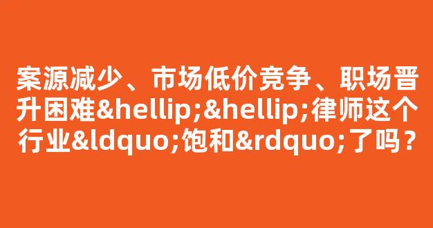 <b>案源减少、市场低价竞争、职场晋升困难……律师这个行业“饱和”了吗？</b>