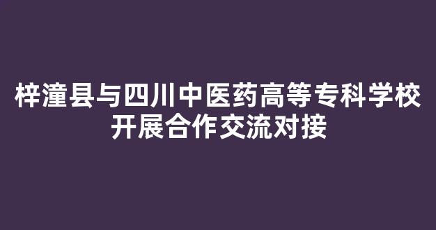 梓潼县与四川中医药高等专科学校开展合作交流对接