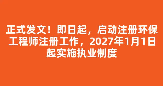 <b>正式发文！即日起，启动注册环保工程师注册工作，2027年1月1日起实施执业制度</b>