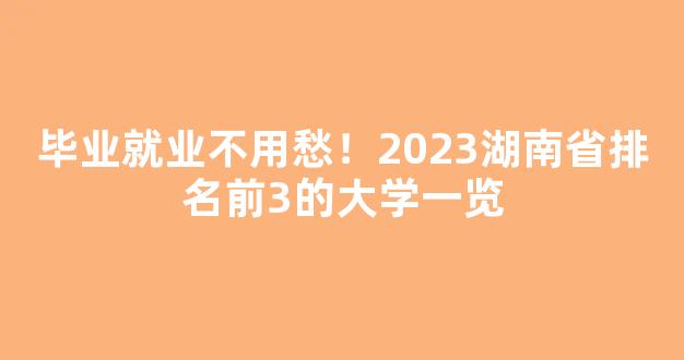 <b>毕业就业不用愁！2023湖南省排名前3的大学一览</b>