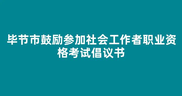 <b>毕节市鼓励参加社会工作者职业资格考试倡议书</b>