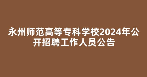 永州师范高等专科学校2024年公开招聘工作人员公告