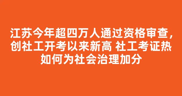 <b>江苏今年超四万人通过资格审查，创社工开考以来新高 社工考证热如何为社会治理加分</b>