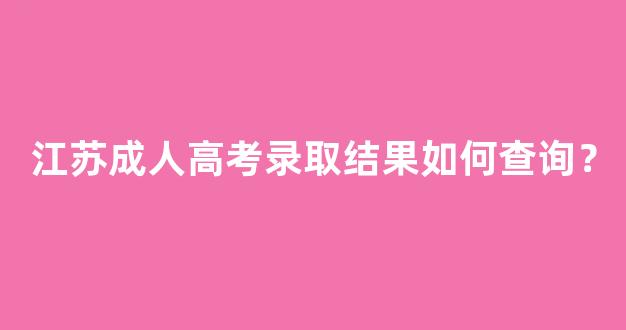 江苏成人高考录取结果如何查询？