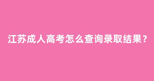 江苏成人高考怎么查询录取结果？