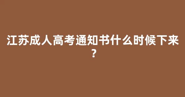 江苏成人高考通知书什么时候下来？