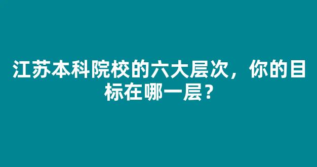 <b>江苏本科院校的六大层次，你的目标在哪一层？</b>