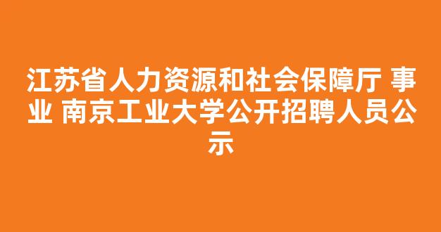 <b>江苏省人力资源和社会保障厅 事业 南京工业大学公开招聘人员公示</b>