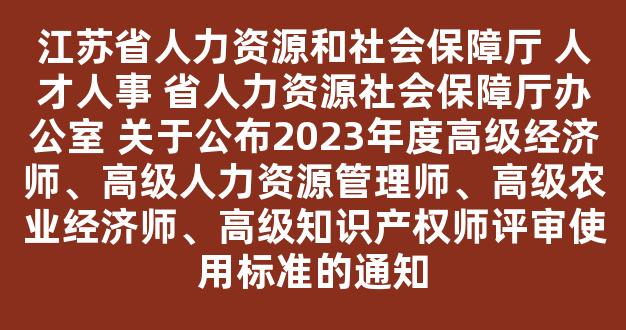 江苏省人力资源和社会保障厅 人才人事 省人力资源社会保障厅办公室 关于公布2023年度高级经济师、高级人力资源管理师、高级农业经济师、高级知识产权师评审使用标准的通知