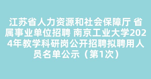 <b>江苏省人力资源和社会保障厅 省属事业单位招聘 南京工业大学2024年教学科研岗公开招聘拟聘用人员名单公示（第1次）</b>