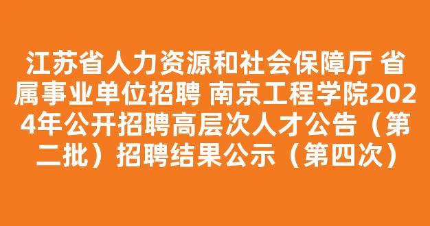 江苏省人力资源和社会保障厅 省属事业单位招聘 南京工程学院2024年公开招聘高层次人才公告（第二批）招聘结果公示（第四次）