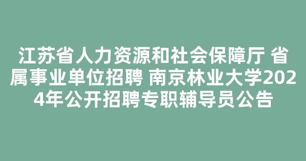 江苏省人力资源和社会保障厅 省属事业单位招聘 南京林业大学2024年公开招聘专职辅导员公告