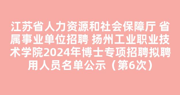 江苏省人力资源和社会保障厅 省属事业单位招聘 扬州工业职业技术学院2024年博士专项招聘拟聘用人员名单公示（第6次）