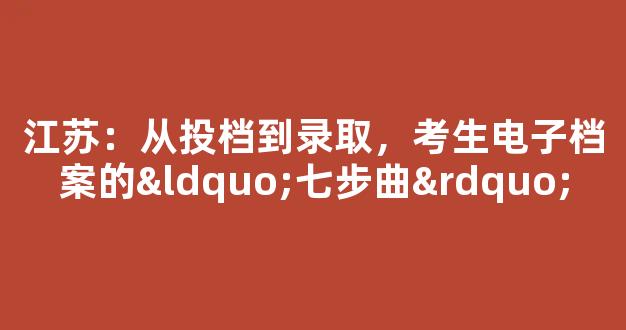 <b>江苏：从投档到录取，考生电子档案的“七步曲”</b>