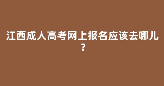 <b>江西成人高考网上报名应该去哪儿？</b>