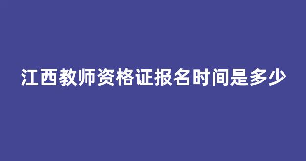 <b>江西教师资格证报名时间是多少</b>