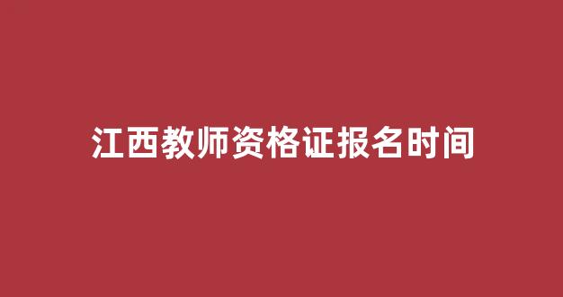 <b>江西教师资格证报名时间</b>