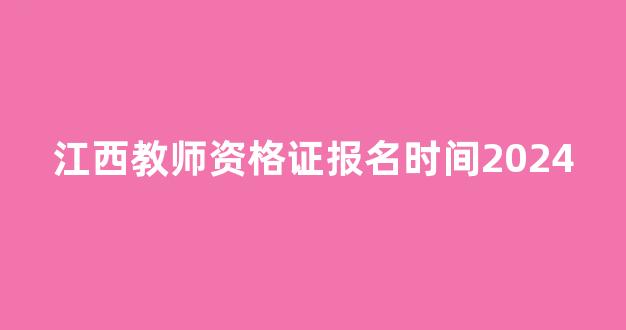 <b>江西教师资格证报名时间2024</b>