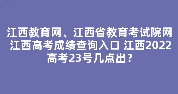 江西教育网、江西省教育考试院网 江西高考成绩查询入口 江西2022高考23号几点出？