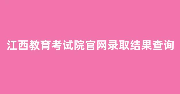 <b>江西教育考试院官网录取结果查询</b>