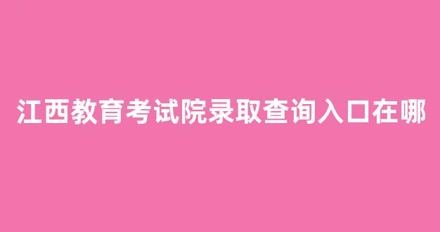 江西教育考试院录取查询入口在哪