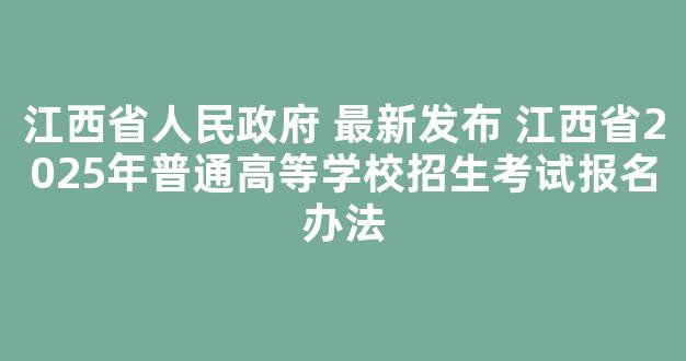 <b>江西省人民政府 最新发布 江西省2025年普通高等学校招生考试报名办法</b>