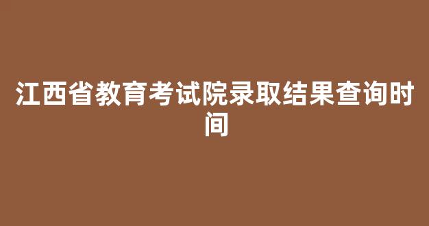 <b>江西省教育考试院录取结果查询时间</b>