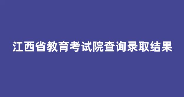 <b>江西省教育考试院查询录取结果</b>