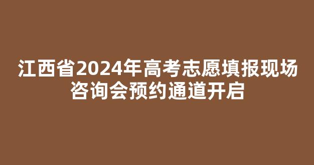 江西省2024年高考志愿填报现场咨询会预约通道开启