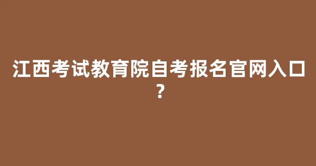 <b>江西考试教育院自考报名官网入口？</b>