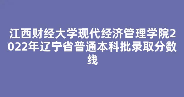 江西财经大学现代经济管理学院2022年辽宁省普通本科批录取分数线