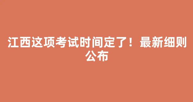 江西这项考试时间定了！最新细则公布