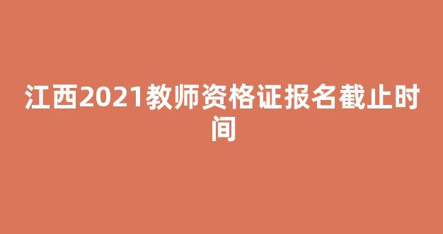 江西2021教师资格证报名截止时间