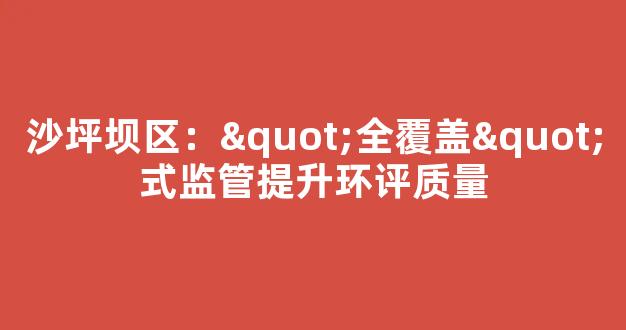 沙坪坝区："全覆盖"式监管提升环评质量