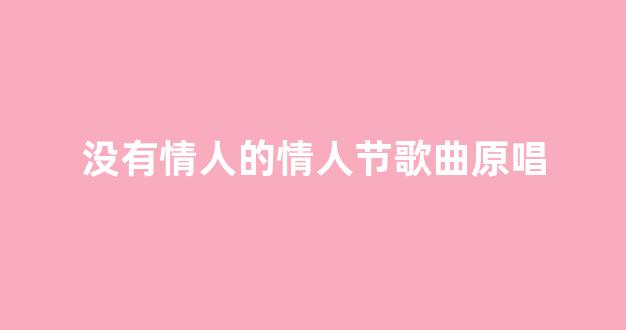 <b>没有情人的情人节歌曲原唱</b>