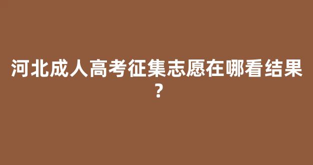 河北成人高考征集志愿在哪看结果？