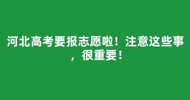 河北高考要报志愿啦！注意这些事，很重要！