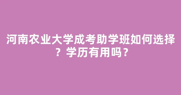 河南农业大学成考助学班如何选择？学历有用吗？