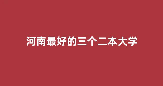 河南最好的三个二本大学