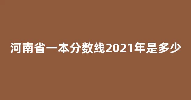 河南省一本分数线2021年是多少