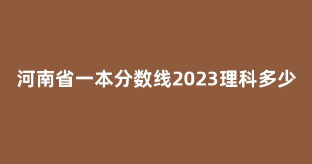 河南省一本分数线2023理科多少