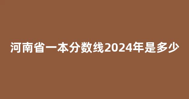 河南省一本分数线2024年是多少