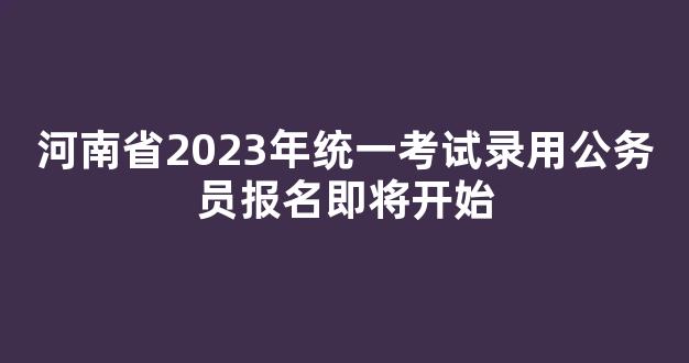 河南省2023年统一考试录用公务员报名即将开始