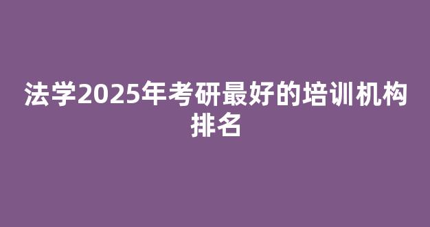 <b>法学2025年考研最好的培训机构排名</b>