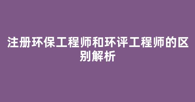 <b>注册环保工程师和环评工程师的区别解析</b>